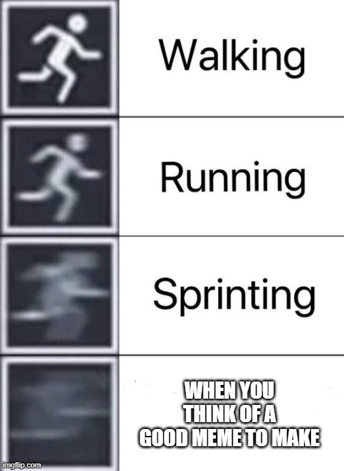 Walking, Running, Sprinting | WHEN YOU THINK OF A GOOD MEME TO MAKE | image tagged in walking running sprinting | made w/ Imgflip meme maker