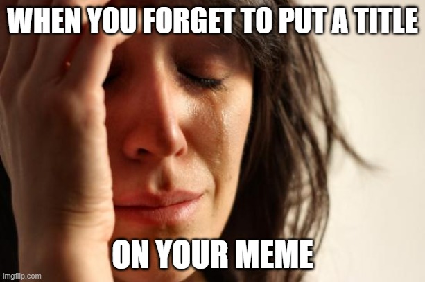 when you forget | WHEN YOU FORGET TO PUT A TITLE; ON YOUR MEME | image tagged in memes,first world problems | made w/ Imgflip meme maker