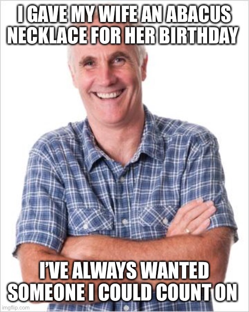 Here’s a joke for all you accountants out there! | I GAVE MY WIFE AN ABACUS NECKLACE FOR HER BIRTHDAY; I’VE ALWAYS WANTED SOMEONE I COULD COUNT ON | image tagged in dad joke | made w/ Imgflip meme maker