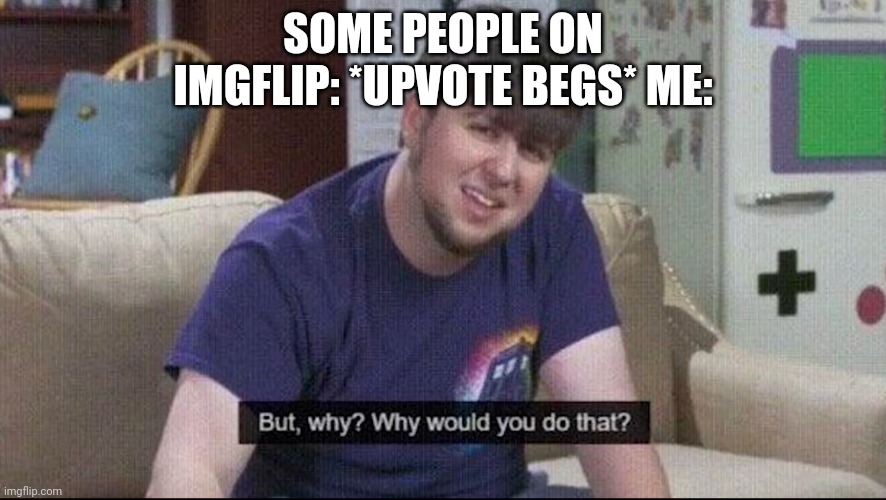 Setiously though like why | SOME PEOPLE ON IMGFLIP: *UPVOTE BEGS* ME: | image tagged in but why why would you do that,i probably shouldh've put more tags,but i don't care | made w/ Imgflip meme maker