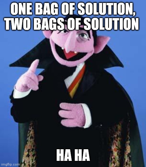 The Count | ONE BAG OF SOLUTION, TWO BAGS OF SOLUTION; HA HA | image tagged in the count | made w/ Imgflip meme maker