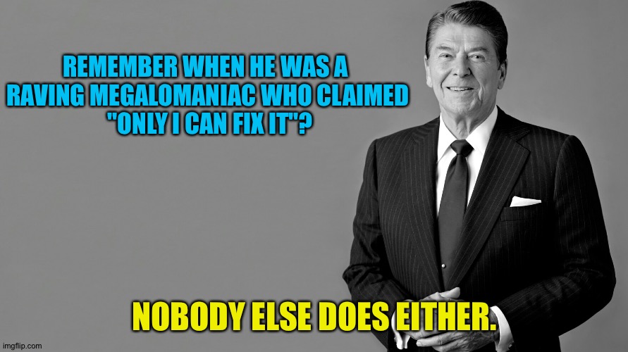 Ronald Reagan | REMEMBER WHEN HE WAS A 
RAVING MEGALOMANIAC WHO CLAIMED
 "ONLY I CAN FIX IT"? NOBODY ELSE DOES EITHER. | image tagged in ronald reagan | made w/ Imgflip meme maker