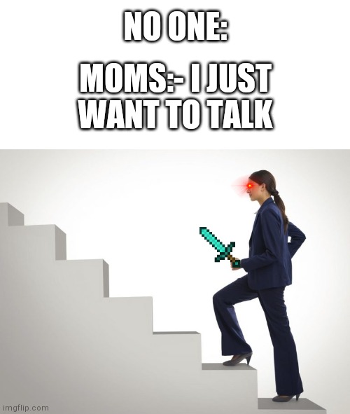 Happened to me:-( | NO ONE:; MOMS:- I JUST WANT TO TALK | image tagged in blank white template,woman walking upstairs | made w/ Imgflip meme maker