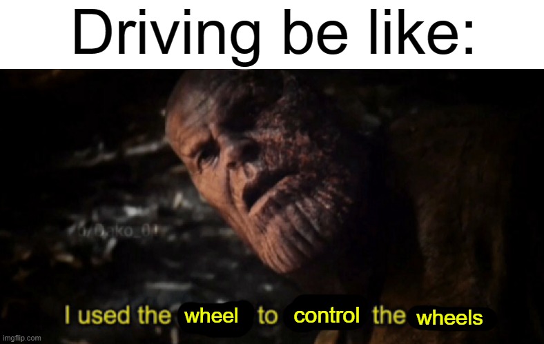 I used the stones to destroy the stones | Driving be like:; wheel; control; wheels | image tagged in i used the stones to destroy the stones | made w/ Imgflip meme maker