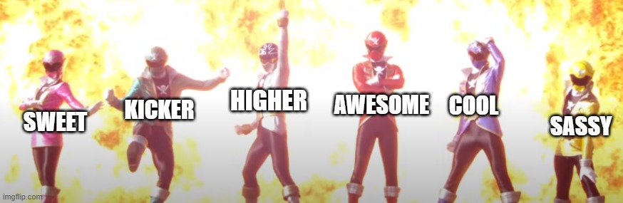 How do I mentioned this... | HIGHER; AWESOME; COOL; KICKER; SWEET; SASSY | image tagged in power rangers | made w/ Imgflip meme maker