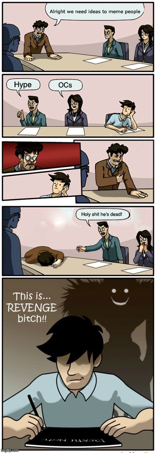 Boardroom Suggestion Meeting (Revenge Version) | Alright we need ideas to meme people; Hype; OCs; Holy shit he’s dead! | image tagged in boardroom suggestion meeting revenge version | made w/ Imgflip meme maker