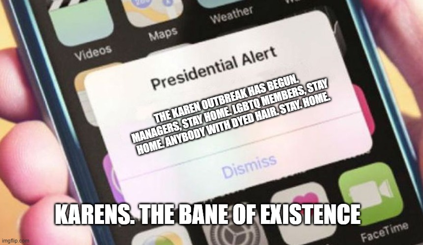 Presidential Alert | THE KAREN OUTBREAK HAS BEGUN. MANAGERS, STAY HOME. LGBTQ MEMBERS, STAY HOME. ANYBODY WITH DYED HAIR. STAY. HOME. KARENS. THE BANE OF EXISTENCE | image tagged in memes,presidential alert | made w/ Imgflip meme maker