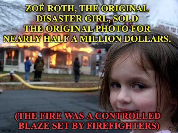 Zoë Roth, Disaster Girl | ZOË ROTH, THE ORIGINAL DISASTER GIRL, SOLD THE ORIGINAL PHOTO FOR NEARLY HALF A MILLION DOLLARS. (THE FIRE WAS A CONTROLLED 
BLAZE SET BY FIREFIGHTERS) | image tagged in memes,disaster girl | made w/ Imgflip meme maker