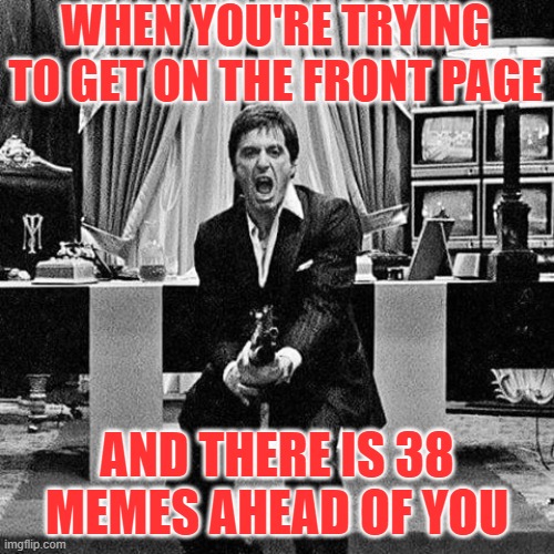 Say Hello To My Little Friend | WHEN YOU'RE TRYING TO GET ON THE FRONT PAGE; AND THERE IS 38 MEMES AHEAD OF YOU | image tagged in scarface,memes,funny,upvotes,funny memes | made w/ Imgflip meme maker