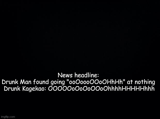 Black background | News headline: Drunk Man found going "ooOoooOOoOHhHh" at nothing
 Drunk Kagekao: OOOOOoOoOoOOoOhhhhHHHHHhhh | image tagged in black background | made w/ Imgflip meme maker