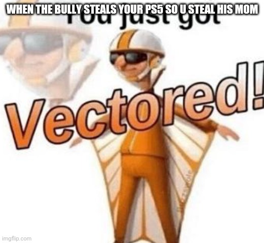 Bruh | WHEN THE BULLY STEALS YOUR PS5 SO U STEAL HIS MOM | image tagged in you just got vectored,funny | made w/ Imgflip meme maker