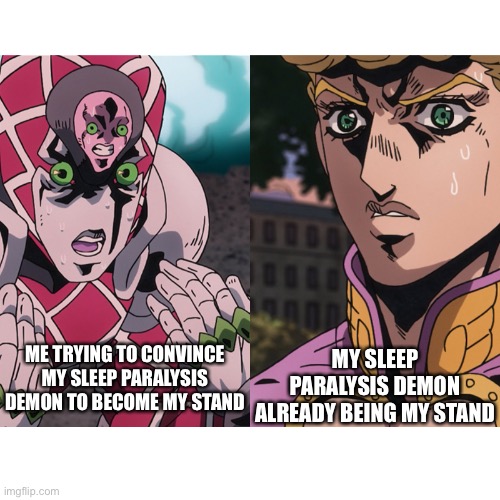Jojo meme | MY SLEEP PARALYSIS DEMON ALREADY BEING MY STAND; ME TRYING TO CONVINCE MY SLEEP PARALYSIS DEMON TO BECOME MY STAND | image tagged in random tag i decided to put,another random tag i decided to put,another one,and another one,you know the drill | made w/ Imgflip meme maker