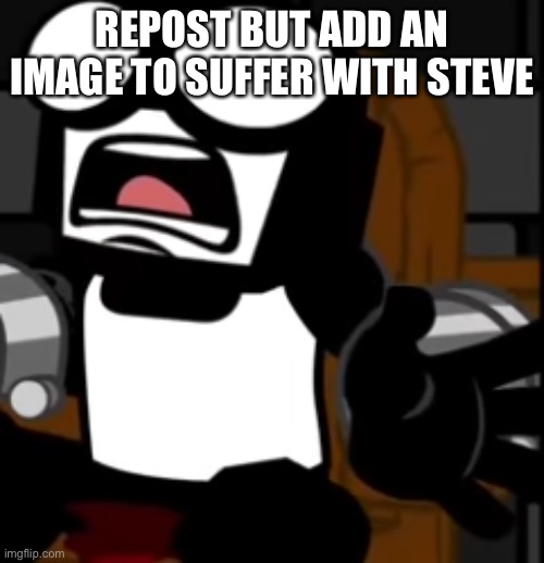 Steve Screaming | REPOST BUT ADD AN IMAGE TO SUFFER WITH STEVE | image tagged in steve screaming | made w/ Imgflip meme maker