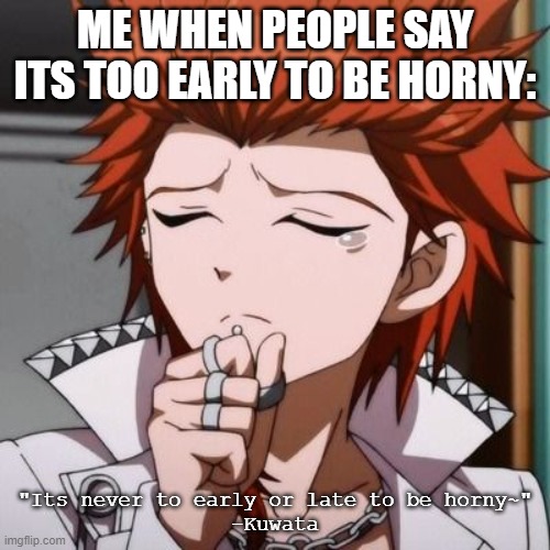 ME WHEN PEOPLE SAY ITS TOO EARLY TO BE HORNY:; "Its never to early or late to be horny~"
-Kuwata | made w/ Imgflip meme maker