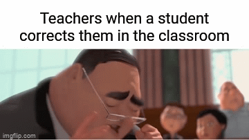 Teachers when they're corrected by a student | Teachers when a student corrects them in the classroom | image tagged in gifs,teachers,student,funny,memes,classroom | made w/ Imgflip video-to-gif maker