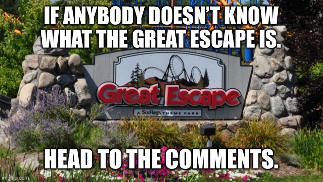 IF ANYBODY DOESN’T KNOW WHAT THE GREAT ESCAPE IS. HEAD TO THE COMMENTS. | made w/ Imgflip meme maker