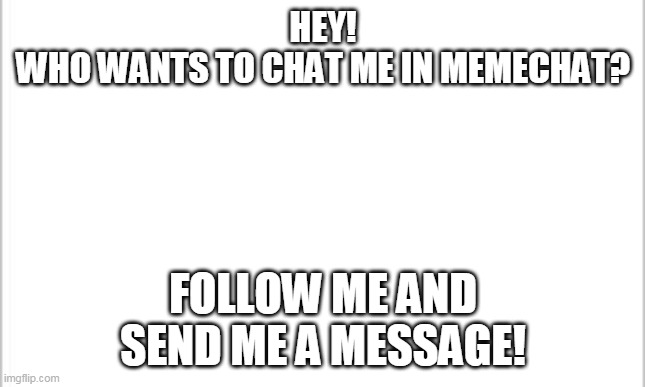 white background | HEY!
WHO WANTS TO CHAT ME IN MEMECHAT? FOLLOW ME AND SEND ME A MESSAGE! | image tagged in white background | made w/ Imgflip meme maker