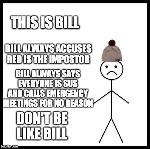 Dont be like bill | THIS IS BILL; BILL ALWAYS ACCUSES RED IS THE IMPOSTOR; BILL ALWAYS SAYS EVERYONE IS SUS AND CALLS EMERGENCY MEETINGS FOR NO REASON; DON'T BE LIKE BILL | image tagged in don't be like bill | made w/ Imgflip meme maker