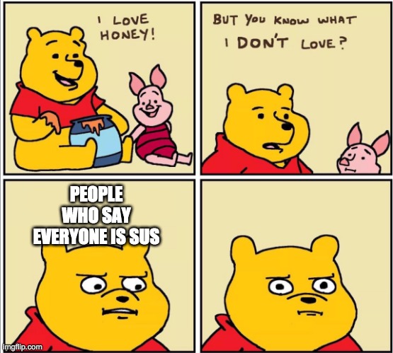 no one: that one person: you sus! you sus! you all sus!!!! | PEOPLE WHO SAY EVERYONE IS SUS | image tagged in serious winnie the pooh | made w/ Imgflip meme maker