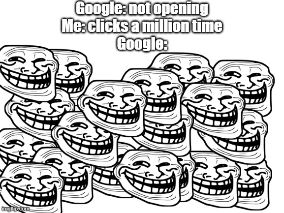 google | Google: not opening
Me: clicks a million time
Google: | image tagged in blank white template,google chrome | made w/ Imgflip meme maker