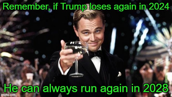That'll show those libs who's boss | Remember, if Trump loses again in 2024; He can always run again in 2028 | image tagged in gatsby toast,election 2024,election 2028,trump,republicans,guess we really are tired of winning | made w/ Imgflip meme maker
