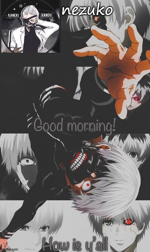 Nezuko’s Tokyo Ghoul template (thx yachi) | Good morning! How is y’all | image tagged in nezuko s tokyo ghoul template thx yachi | made w/ Imgflip meme maker