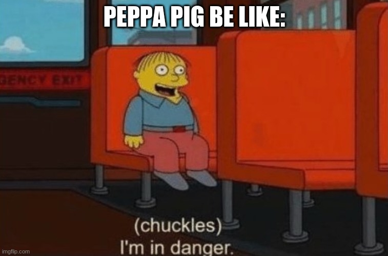 Chuckels, Im in danger. | PEPPA PIG BE LIKE: | image tagged in chuckels im in danger | made w/ Imgflip meme maker