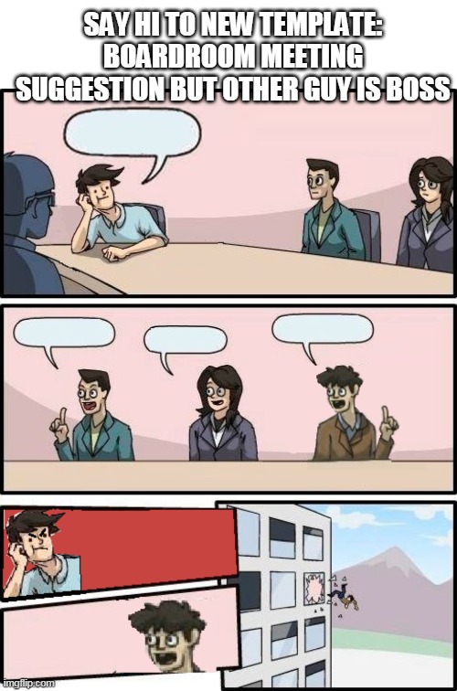 SAY HI TO NEW TEMPLATE:
BOARDROOM MEETING SUGGESTION BUT OTHER GUY IS BOSS | image tagged in memes,blank transparent square,boardroom meeting suggestion but other guy is boss | made w/ Imgflip meme maker