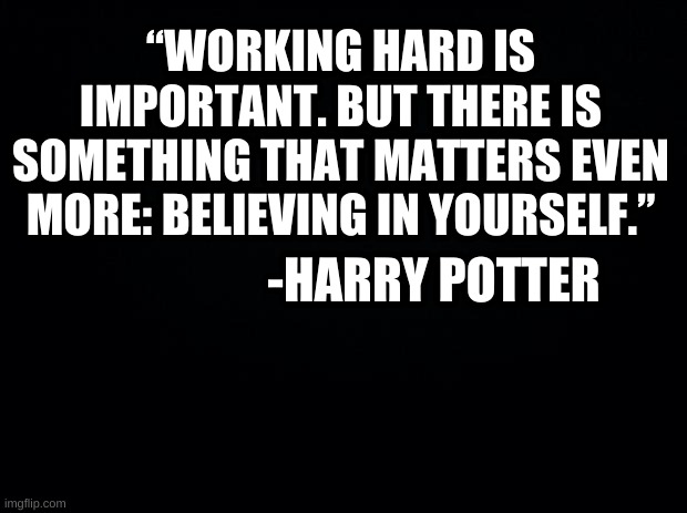 Hahahahahahahahahaha | “WORKING HARD IS IMPORTANT. BUT THERE IS SOMETHING THAT MATTERS EVEN MORE: BELIEVING IN YOURSELF.”; -HARRY POTTER | image tagged in black background,harry potter,harry potter quotes | made w/ Imgflip meme maker