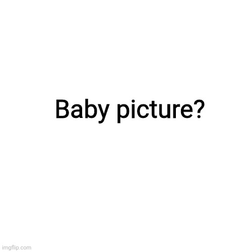 Blank Transparent Square | Baby picture? | image tagged in memes,blank transparent square | made w/ Imgflip meme maker