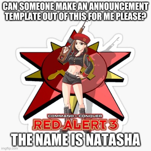 Natasha | CAN SOMEONE MAKE AN ANNOUNCEMENT TEMPLATE OUT OF THIS FOR ME PLEASE? THE NAME IS NATASHA | image tagged in natasha | made w/ Imgflip meme maker