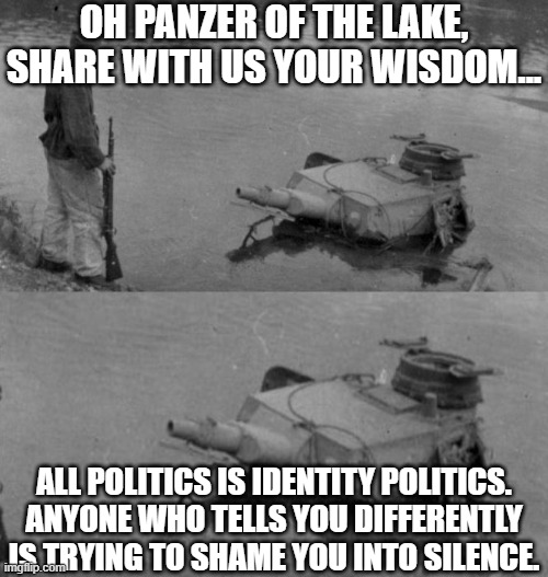Panzer of the lake | OH PANZER OF THE LAKE, SHARE WITH US YOUR WISDOM... ALL POLITICS IS IDENTITY POLITICS.
ANYONE WHO TELLS YOU DIFFERENTLY IS TRYING TO SHAME YOU INTO SILENCE. | image tagged in panzer of the lake | made w/ Imgflip meme maker