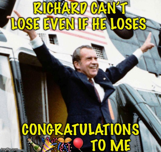 RICHARD CAN’T LOSE EVEN IF HE LOSES; CONGRATULATIONS 🍾🎉🎊🎈 TO ME | made w/ Imgflip meme maker