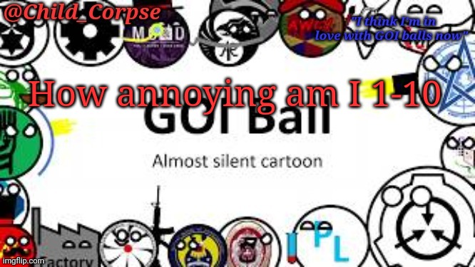 Child_Corpse's GOI ball template | How annoying am I 1-10 | image tagged in child_corpse's goi ball template | made w/ Imgflip meme maker