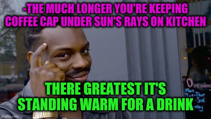 -Thinking about surrounding. | -THE MUCH LONGER YOU'RE KEEPING COFFEE CAP UNDER SUN'S RAYS ON KITCHEN; THERE GREATEST IT'S STANDING WARM FOR A DRINK | image tagged in memes,roll safe think about it,coffee addict,sunset,global warming,i could use a drink | made w/ Imgflip meme maker