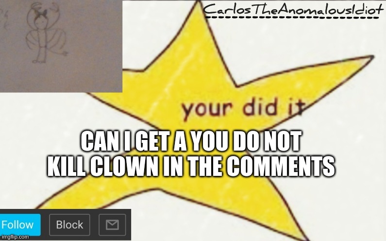 CarlosTheAnomalousIdiot's announcement template | CAN I GET A YOU DO NOT KILL CLOWN IN THE COMMENTS | image tagged in carlostheanomalousidiot's announcement template | made w/ Imgflip meme maker
