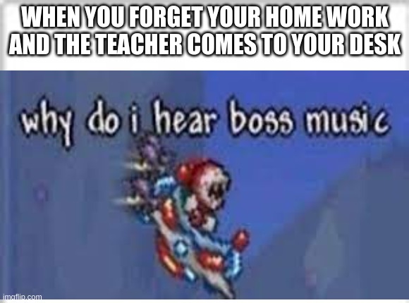 why do I hear boss music? |  WHEN YOU FORGET YOUR HOME WORK AND THE TEACHER COMES TO YOUR DESK | image tagged in terraria,why do i hear boss music | made w/ Imgflip meme maker