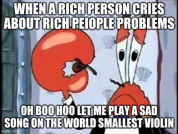 Boo Hoo Hoo... | WHEN A RICH PERSON CRIES ABOUT RICH PEIOPLE PROBLEMS; OH BOO HOO LET ME PLAY A SAD SONG ON THE WORLD SMALLEST VIOLIN | image tagged in mr krabs-oh boo hoo this is the worlds smallest violin and it | made w/ Imgflip meme maker