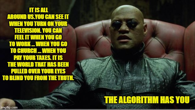 Morpheus sitting down | IT IS ALL AROUND US.YOU CAN SEE IT WHEN YOU TURN ON YOUR TELEVISION. YOU CAN FEEL IT WHEN YOU GO TO WORK … WHEN YOU GO TO CHURCH … WHEN YOU  | image tagged in morpheus sitting down | made w/ Imgflip meme maker