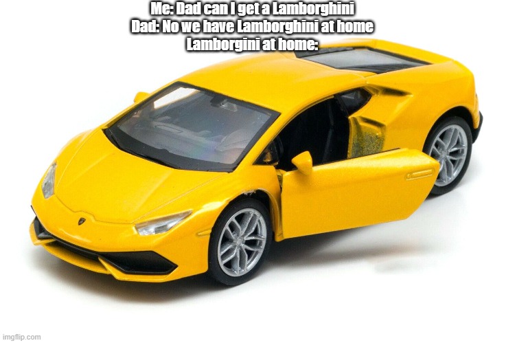 Lamborghini at home: | Me: Dad can I get a Lamborghini
Dad: No we have Lamborghini at home
Lamborgini at home: | image tagged in lamborghini | made w/ Imgflip meme maker