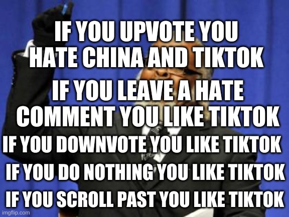 Too Much Text | IF YOU UPVOTE YOU HATE CHINA AND TIKTOK; IF YOU LEAVE A HATE COMMENT YOU LIKE TIKTOK; IF YOU DOWNVOTE YOU LIKE TIKTOK; IF YOU DO NOTHING YOU LIKE TIKTOK; IF YOU SCROLL PAST YOU LIKE TIKTOK | image tagged in memes,are,funny,and,we,laugh | made w/ Imgflip meme maker