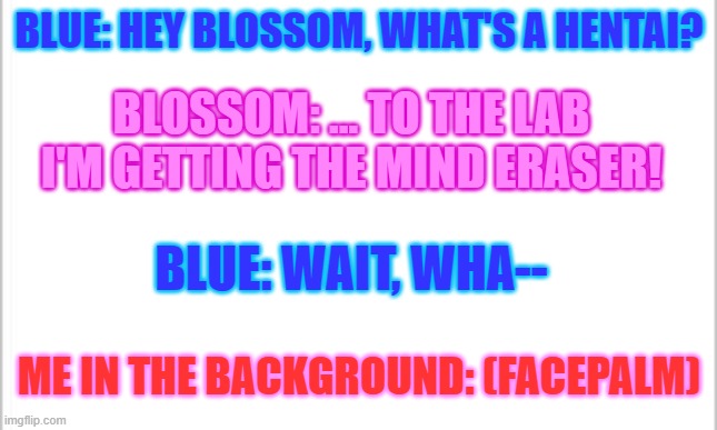 Saying a lot as Undertale characters: (MY VERSION) | BLUE: HEY BLOSSOM, WHAT'S A HENTAI? BLOSSOM: ... TO THE LAB I'M GETTING THE MIND ERASER! BLUE: WAIT, WHA--; ME IN THE BACKGROUND: (FACEPALM) | image tagged in saying a lot as undertale characters,funny | made w/ Imgflip meme maker