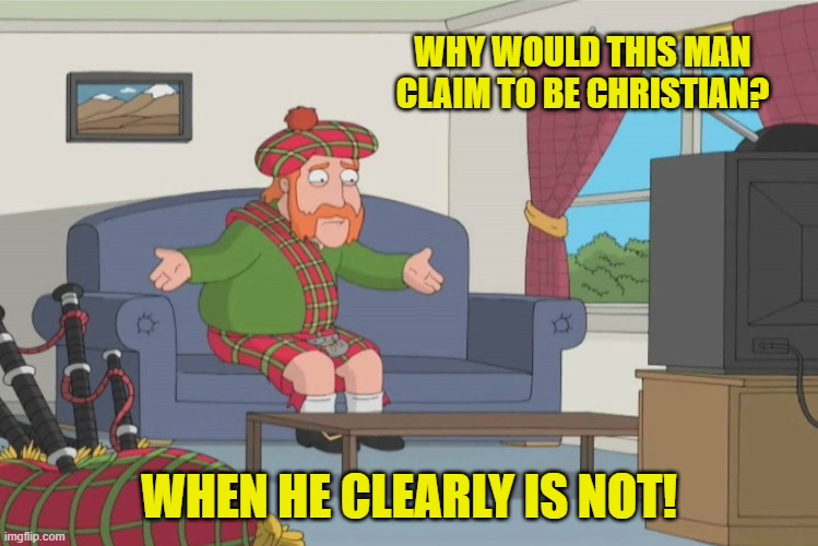 Scotsman Yelling Not Using Your Brain | WHY WOULD THIS MAN CLAIM TO BE CHRISTIAN? WHEN HE CLEARLY IS NOT! | image tagged in scotsman yelling not using your brain | made w/ Imgflip meme maker