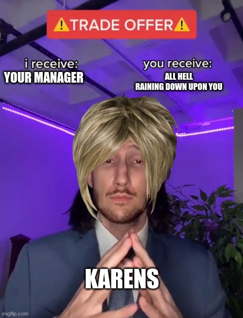 It's so true. | ALL HELL RAINING DOWN UPON YOU; YOUR MANAGER; KARENS | image tagged in trade offer,karen | made w/ Imgflip meme maker
