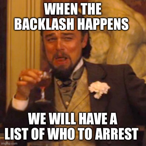 Laughing Leo Meme | WHEN THE BACKLASH HAPPENS WE WILL HAVE A LIST OF WHO TO ARREST | image tagged in memes,laughing leo | made w/ Imgflip meme maker