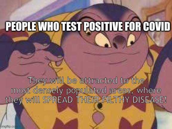 CORONA TIME | PEOPLE WHO TEST POSITIVE FOR COVID; They will be attracted to the most densely populated areas, where they will SPREAD THEIR FILTHY DISEASE! | image tagged in corona virus,lilo and stitch,corona | made w/ Imgflip meme maker