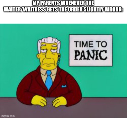 MY PARENTS WHENEVER THE WAITER/WAITRESS GETS THE ORDER SLIGHTLY WRONG: | made w/ Imgflip meme maker
