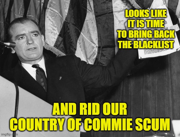 McCarthy Evidence | LOOKS LIKE IT IS TIME TO BRING BACK THE BLACKLIST AND RID OUR COUNTRY OF COMMIE SCUM | image tagged in mccarthy evidence | made w/ Imgflip meme maker