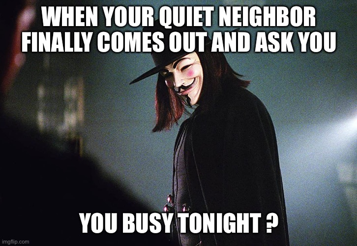 WHEN YOUR QUIET NEIGHBOR FINALLY COMES OUT AND ASK YOU; YOU BUSY TONIGHT ? | image tagged in v for vendetta | made w/ Imgflip meme maker