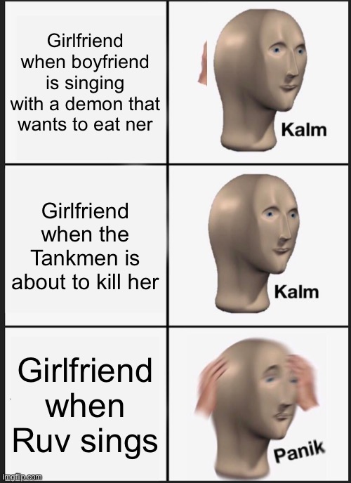 Panik Kalm Panik Meme | Girlfriend when boyfriend is singing with a demon that wants to eat ner Girlfriend when the Tankmen is about to kill her Girlfriend when Ruv | image tagged in memes,panik kalm panik | made w/ Imgflip meme maker